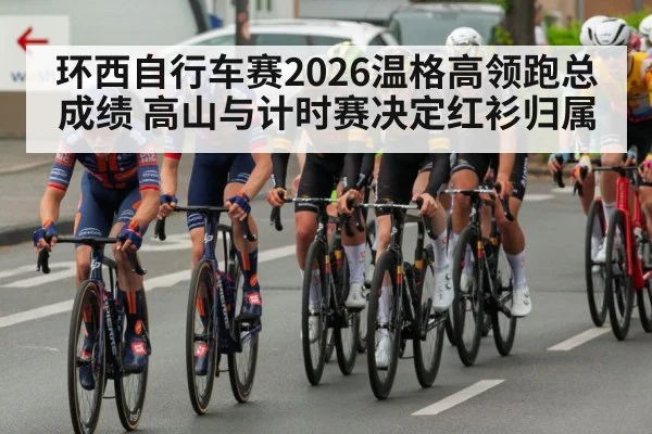 环西自行车赛2026温格高领跑总成绩 高山与计时赛决定红衫归属（Xingkong）